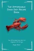 The Affordable Dash Diet Recipe Book: The Affordable Dash Diet For beginners Of All Ages 1803173114 Book Cover