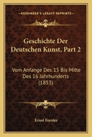 Geschichte Der Deutschen Kunst, Part 2: Vom Anfange Des 15 Bis Mitte Des 16 Jahrhunderts (1853) 1168463289 Book Cover