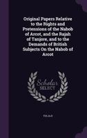 Original Papers Relative to the Rights and Pretensions of the Nabob of Arcot, and the Rajah of Tanjore, and to the Demands of British Subjects On the Nabob of Arcot 1356967876 Book Cover