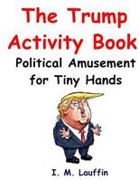 The Trump Activity Book: Political Amusement for Tiny Hands 1542619408 Book Cover