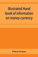 Illustrated hand book of information on money currency and precious metals, monetary systems of the principal countries of the world. Hall-marks and ... plate; stocks of money in the world; wealth 9353957265 Book Cover