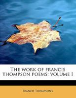 The Work of Francis Thompson Poems; Volume I 1017921903 Book Cover