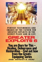 Greater Exploits - 6 Perfect Testimonies and Images of The Father for Greater Exploits in the Secret Place and in Life: You are Born for This - Healing, Deliverance and Restoration - Equipping Series 1088141234 Book Cover