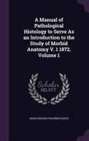 A Manual of Pathological Histology to Serve As an Introduction to the Study of Morbid Anatomy V. 1 1872, Volume 1 1357688431 Book Cover