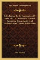 Introduction To An Examination Of Some Part Of The Internal Evidence Respecting The Antiquity And Authenticity Of Certain Publications 1430478683 Book Cover