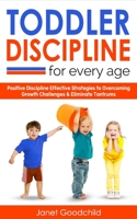 TODDLER DISCIPLINE FOR EVERY AGE: Positive Discipline Strategies to Overcome Growth Challenges & Eliminate Tantrums-Tips for Anxious Child Development & Respectful Parenting to Influence Good Behavior B08K4NV7BS Book Cover