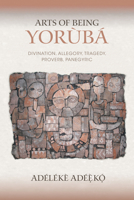 Arts of Being Yoruba: Divination, Allegory, Tragedy, Proverb, Panegyric 0253026490 Book Cover