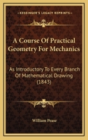 A Course Of Practical Geometry For Mechanics: As Introductory To Every Branch Of Mathematical Drawing 1120114292 Book Cover