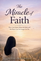 The Miracle of Faith: How God Heals When the Body and the Heart Can No Longer Go On B0GMBTYXJY Book Cover