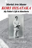 Martial Arts Master Kori Hisataka: My Father's life in Manchuria 0989232689 Book Cover