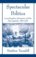 Spectacular Politics: Louis-Napoleon Bonaparte and the Fete Imperial, 1849-1870 019510689X Book Cover