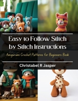 Easy to Follow Stitch by Stitch Instructions: Amigurumi Crochet Patterns for Beginners Book B0CQKF2GFQ Book Cover