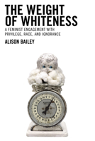 The Weight of Whiteness : A Feminist Engagement with Privilege, Race, and Ignorance 1793604495 Book Cover