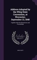 Address Adopted by the Whig State Convention, at Worcester, September 13, 1848: Together With the Resolutions and Proceedings 1355199042 Book Cover