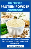The Perfect Protein Powder Cookbook: Nourishing Protein Powder Recipes to Easy Boost Your Protein Intake And Lose Weight B09553FKKW Book Cover