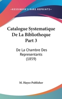Catalogue Systematique De La Bibliotheque Part 3: De La Chambre Des Representants (1859) 116811702X Book Cover