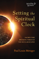 Setting the Spiritual Clock: Sacred Time Breaking Through the Secular Eclipse 1725258706 Book Cover