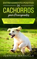 Entrenamiento Positivo De Cachorros Para Principiantes: La Guía Práctica Para Entrenar a tu Cachorro de Una Manera Amigable y Amorosa Sin Causarle Dolor o Sufrimiento a tu Cachorro (Spanish Edition) 1989638953 Book Cover