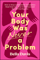 Your Body Was Never a Problem : How to Stop Letting Body Insecurities Steal Your Joy, Your Confidence and the Life You Deserve 1394456603 Book Cover