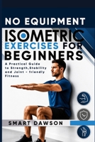 NO EQUIPMENT ISOMETRIC EXERCISE FOR BEGINNERS: A Practical Guide to Strength, Stability and Joint - friendly Fitness B0H6MLMNR6 Book Cover