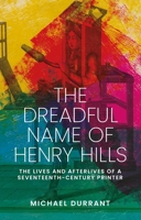 The dreadful name of Henry Hills: The lives and afterlives of a seventeenth-century printer 1526129396 Book Cover