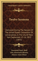 Twelve Sermons: Delivered During The Session Of The United States Convention Of Universalists, In The City Of New York, September 15-16, 1853 143735789X Book Cover