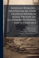Manuale Romano-Seraphicum Ad Usum Fratrum Minorum Almae Provinciae Algarbiorum Ordinis Sancti Francisci: Perutile Etiam Parochis Et Aliis Sacerdotibus 1247932028 Book Cover