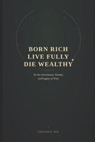 Born Rich Live Fully Die Wealthy: On the Inheritance, Illusion and Legacy of time B0HD9FQVNC Book Cover