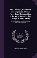 The Lectures, Corrected and Improved, Which Have Been Delivered for a Series of Years in the College of New Jersey: On the Subjects of Moral and Political Philosophy, Volume 1 1341024822 Book Cover