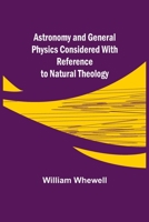 Astronomy and General Physics Considered With Reference to Natural Theology 9355890699 Book Cover