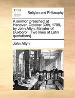 A sermon preached at Hanover, October 30th, 1799, by John Allyn, Minister of Duxboro'. [Two lines of Latin quotations]. 1140879340 Book Cover