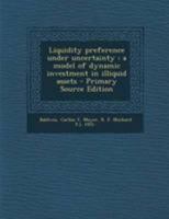 Liquidity preference under uncertainty: a model of dynamic investment in illiquid assets - Primary Source Edition 1019256982 Book Cover