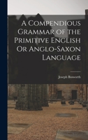 A Compendious Grammar of the Primitive English Or Anglo-Saxon Language: A Knowledge of Which Is Essential to Every Modern English Grammarian Who Would ... : Being Chiefly a Selection of What Is Mo 1016100779 Book Cover