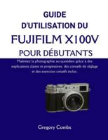 GUIDE D'UTILISATION DU FUJIFILM X100V POUR DÉBUTANTS: Maîtrisez la photographie au quotidien grâce à des explications claires et progressives, des ... exercices créatifs inclus. (French Edition) B0G59L4ZNN Book Cover