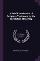 A Brief Examination of Scripture Testimony on the Institution of Slavery, in an Essay, First Published in the Religious Herald, and Republished by ... New York, to Dr. R. Fuller, of South Carolina 1275811280 Book Cover