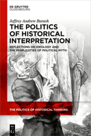 The Politics of Historical Interpretation: Reflections on Ideology and the Perplexities of Political Myth) (Politics of Historical Thinking) 3111610985 Book Cover