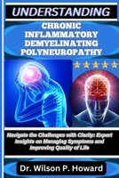 UNDERSTANDING CHRONIC INFLAMMATORY DEMYELINATING POLYNEUROPATHY: Navigate the Challenges with Clarity: Expert Insights on Managing Symptoms and Improving Quality of Life B0FPB4WWCK Book Cover
