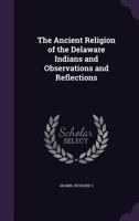 The Ancient Religion of the Delaware Indians and Observations and Reflections 1013964705 Book Cover