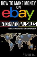 How to Make Money on Ebay -- International Sales: Taking the Fear and Guesswork Out of Doing Business Internationally on Ebay 1537466933 Book Cover