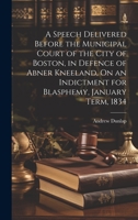 A Speech Delivered Before the Municipal Court of the City of Boston, in Defence of Abner Kneeland, On an Indictment for Blasphemy, January Term, 1834 1020378190 Book Cover