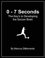 0 - 7 Seconds: The Key's to Developing the Soccer Brain 1548488666 Book Cover