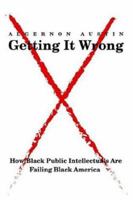 Getting It Wrong: How Black Public Intellectuals Are Failing Black America 059538594X Book Cover