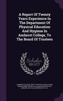 A Report Of Twenty Years Experience In The Department Of Physical Education And Hygiene In Amherst College, To The Board Of Trustees 1245975854 Book Cover