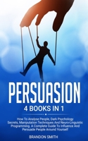 Persuasion: 4 Books in 1: How to Analyse People, Dark Psychology Secrets, Manipulation Techniques and Neuro-Linguistic Programming. A Complete Guide to Influence and Persuade People Around Yourself B0851M4HL6 Book Cover