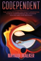 Codependent: The Complete Guide for Today's Generation to Beat Codependence, Relationship Healing, and Love Recovery 1802238425 Book Cover