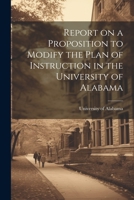 Report on a Proposition to Modify the Plan of Instruction in the University of Alabama 1022088165 Book Cover