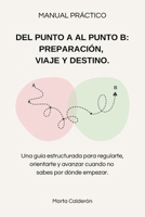 MANUAL PRÁCTICO - DEL PUNTO A AL PUNTO B. PREPARACIÓN, VIAJE Y DESTINO: Una guía estructurada para regularte, orientarte y avanzar cuando no sabes por dónde empezar. B0H6VBJMK4 Book Cover