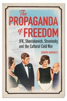 The Propaganda of Freedom: JFK, Shostakovich, Stravinsky, and the Cultural Cold War 0252045270 Book Cover