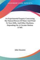 Experimental Enquiry Concerning the Natural Powers of Wind and Water to Turn Mills and Other Machines Depending on a Circular Motion And an ... Mechanic Power Necessary to be Employed ed 2 1171415958 Book Cover