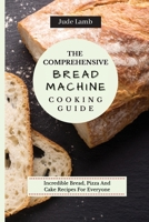 The Comprehensive Bread Machine Cooking Guide: Incredible Bread, Pizza And Cake Recipes For Everyone 1802697659 Book Cover